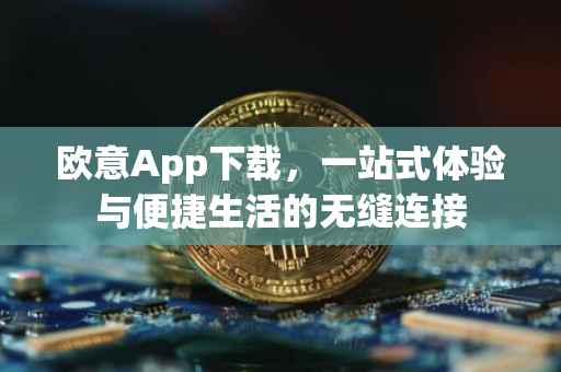 欧意App下载，一站式体验与便捷生活的无缝连接