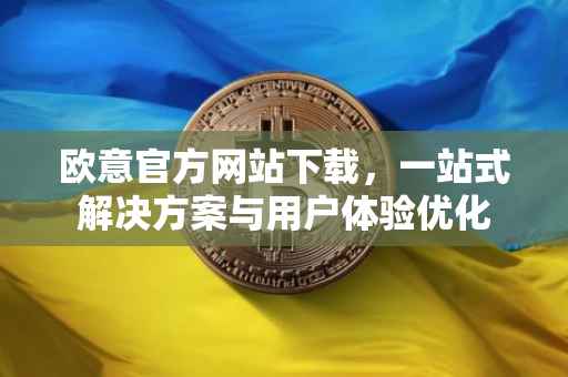 欧意官方网站下载，一站式解决方案与用户体验优化