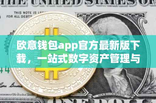 欧意钱包app官方最新版下载，一站式数字资产管理与交易的新体验