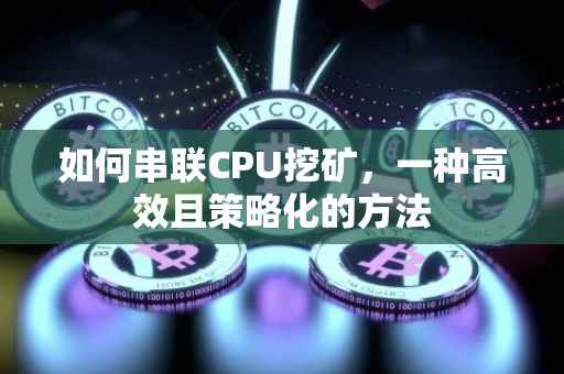 如何串联CPU挖矿，一种高效且策略化的方法