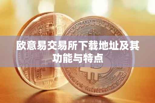 欧意易交易所下载地址及其功能与特点