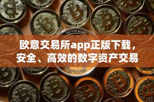 欧意交易所app正版下载，安全、高效的数字资产交易体验