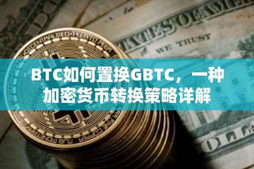 BTC如何置换GBTC，一种加密货币转换策略详解