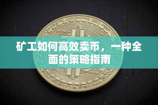 矿工如何高效卖币，一种全面的策略指南