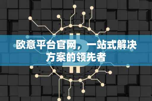 欧意平台官网，一站式解决方案的领先者