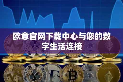 欧意官网下载中心与您的数字生活连接