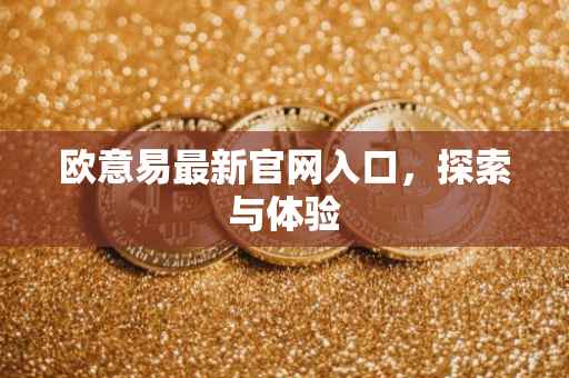 欧意易最新官网入口，探索与体验