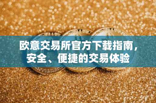 欧意交易所官方下载指南，安全、便捷的交易体验