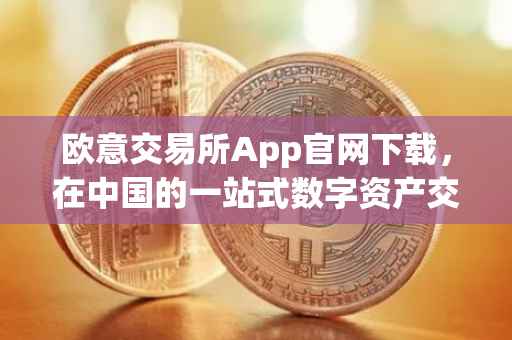 欧意交易所App官网下载，在中国的一站式数字资产交易体验