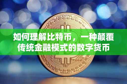 如何理解比特币，一种颠覆传统金融模式的数字货币