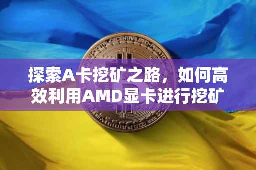 探索A卡挖矿之路，如何高效利用AMD显卡进行挖矿