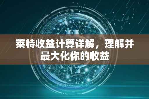 莱特收益计算详解，理解并最大化你的收益