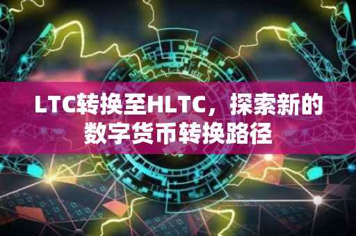 LTC转换至HLTC，探索新的数字货币转换路径