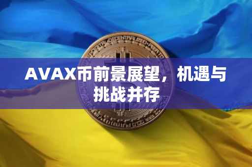 AVAX币前景展望，机遇与挑战并存