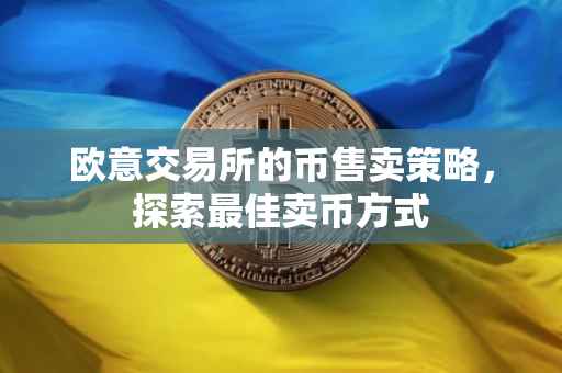 欧意交易所的币售卖策略，探索最佳卖币方式