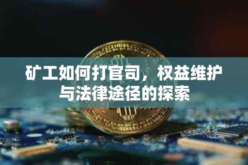 矿工如何打官司，权益维护与法律途径的探索
