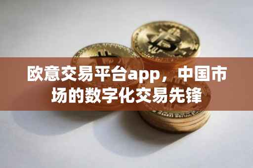 欧意交易平台app，中国市场的数字化交易先锋