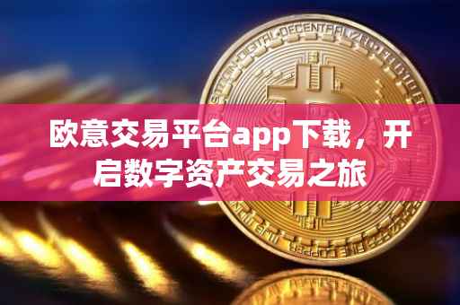 欧意交易平台app下载，开启数字资产交易之旅