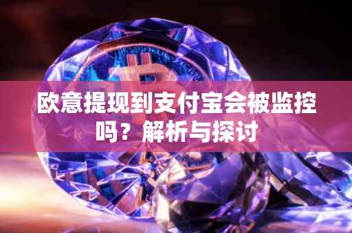 欧意提现到支付宝会被监控吗？解析与探讨
