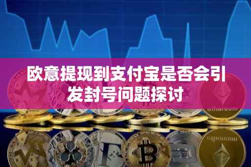欧意提现到支付宝是否会引发封号问题探讨