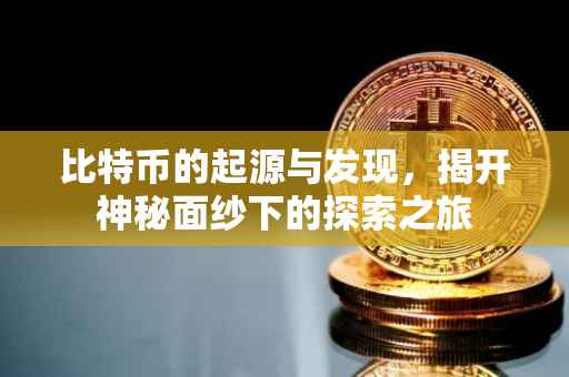 比特币的起源与发现，揭开神秘面纱下的探索之旅