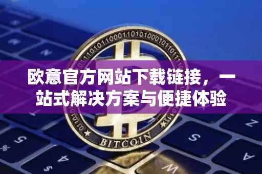 欧意官方网站下载链接，一站式解决方案与便捷体验