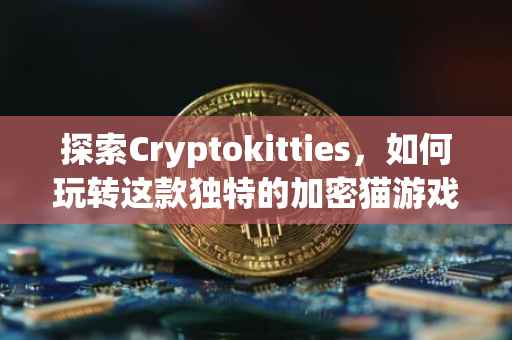 探索Cryptokitties，如何玩转这款独特的加密猫游戏