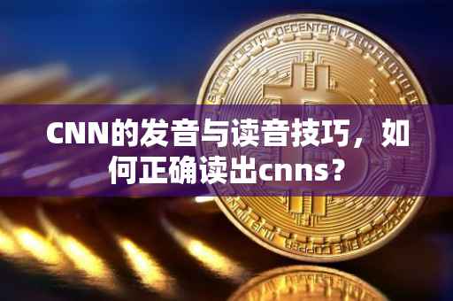 CNN的发音与读音技巧，如何正确读出cnns？