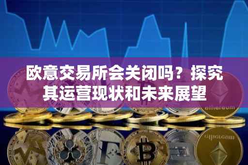 欧意交易所会关闭吗？探究其运营现状和未来展望