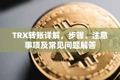 TRX转账详解，步骤、注意事项及常见问题解答