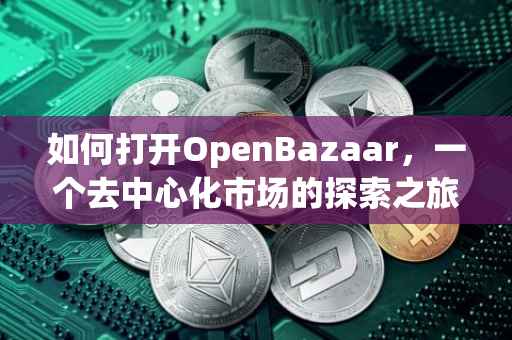 如何打开OpenBazaar，一个去中心化市场的探索之旅