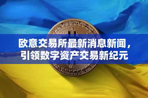 欧意交易所最新消息新闻，引领数字资产交易新纪元
