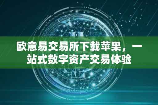欧意易交易所下载苹果，一站式数字资产交易体验
