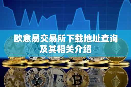 欧意易交易所下载地址查询及其相关介绍