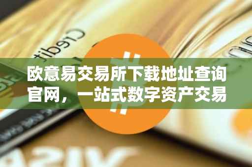 欧意易交易所下载地址查询官网，一站式数字资产交易体验