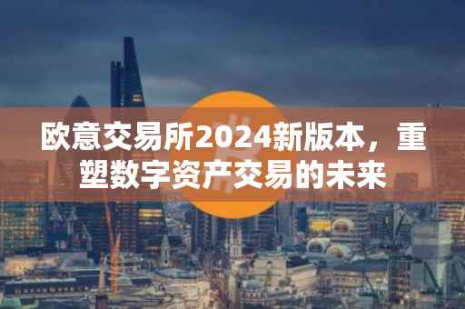 欧意交易所2024新版本，重塑数字资产交易的未来