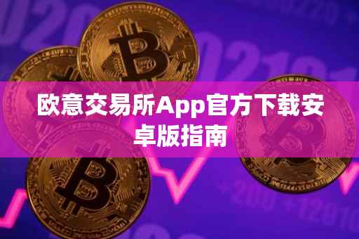 欧意交易所App官方下载安卓版指南
