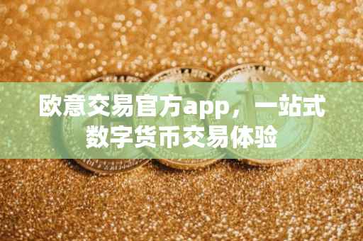 欧意交易官方app，一站式数字货币交易体验