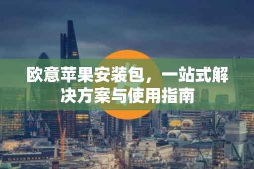 欧意苹果安装包，一站式解决方案与使用指南