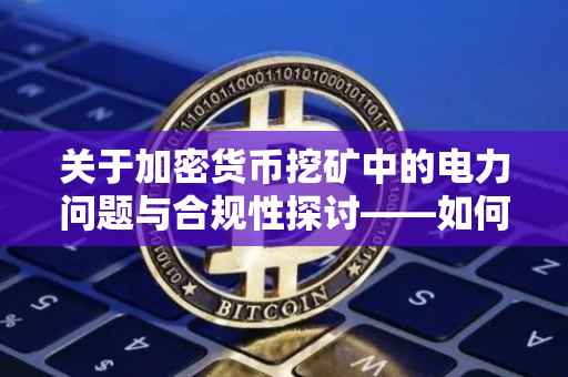 关于加密货币挖矿中的电力问题与合规性探讨——如何避免非法偷电挖矿