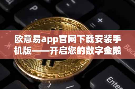 欧意易app官网下载安装手机版——开启您的数字金融之旅