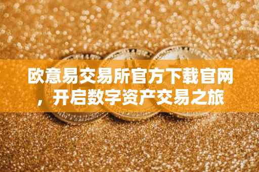 欧意易交易所官方下载官网，开启数字资产交易之旅