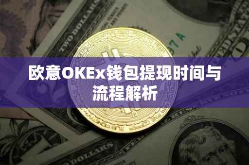 欧意OKEx钱包提现时间与流程解析
