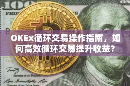 OKEx循环交易操作指南，如何高效循环交易提升收益？