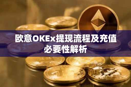 欧意OKEx提现流程及充值必要性解析