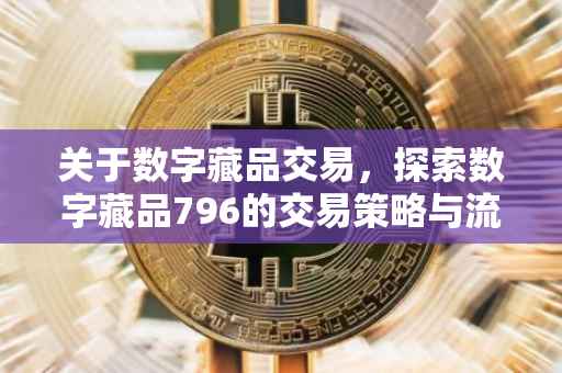 关于数字藏品交易，探索数字藏品796的交易策略与流程