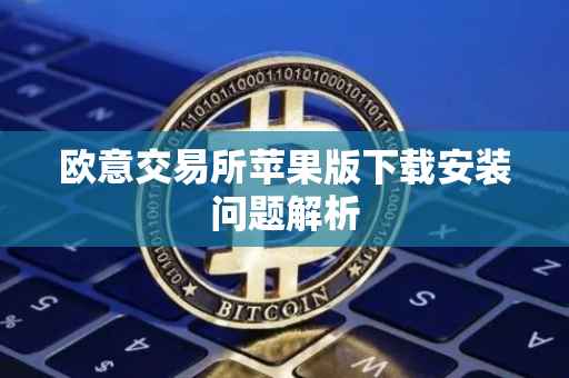 欧意交易所苹果版下载安装问题解析