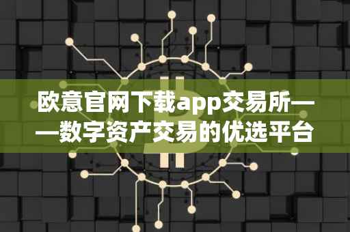 欧意官网下载app交易所——数字资产交易的优选平台