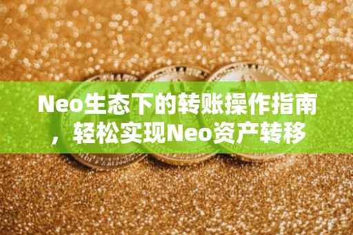 Neo生态下的转账操作指南，轻松实现Neo资产转移