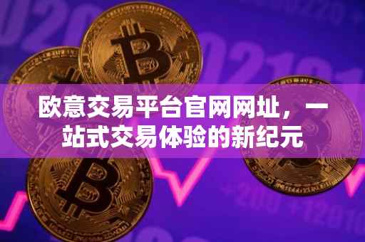 欧意交易平台官网网址，一站式交易体验的新纪元